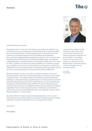 Vorwort




Sehr geehrte Damen und Herren,

Projektarbeit macht in immer mehr Unternehmen einen Großteil der Arbeitsform aus,           „Unsere Kunden schätzen an Tiba-
und die Einführung eines professionellen Projektmanagements ist zunehmend kritisch          Trainings vor allem, dass unsere
für den Unternehmenserfolg. Als Beratungsunternehmen verbindet die Tiba mit der             Trainer mit den Teilnehmern auf
Einführung von Projektmanagement immer die Qualifizierung der Mitarbeiter.                  gleicher Augenhöhe interagieren und
Denn aus unserer langjährigen Beratungserfahrung wissen wir, dass mit zunehmender           sie dort abholen, wo sie stehen.
Projektarbeit neue Anforderungen an die Mitarbeiter gestellt werden: ob komplexere          Unsere Trainings zeichnen sich
Aufgabenstellungen, vermehrtes Arbeiten im internationalen Umfeld oder auch in virtuel-     dadurch aus, dass die Trainer die
len Teams. Deshalb ist uns besonders wichtig, Projektleiter und -mitarbeiter unterstüt-     Bedürfnisse der Teilnehmer erkennen
zend zu begleiten und sie auf einem breiten Spektrum an Kompetenzen, persönlichen           und ihnen das geben, was sie
Fähigkeiten und ihrer Herangehensweisen an Projektarbeit weiterzuentwickeln. Und dies       annehmen können!“
tun wir aus innerer Überzeugung und mit Freude an der Arbeit am Menschen!
                                                                                            Till H. Balser
                                                                                            Geschäftsführer
Besonders erfreulich ist, dass wir seit Jahren international trainieren und heute im
zentraleuropäischen Raum das umfangreichste Angebot an Trainings rund um Projekt-
management bieten: Von Projektmanagement Grundlagentrainings über Methoden-
vertiefungen und Standardtrainings, Sozialkompetenz- und Führungsthemen, individuell
konfigurierte Modultrainings, Case Studies, Spezialtrainings, bis hin zu Qualifizierungs-
lehrgängen für Standardzertifizierungen, Software-Trainings und Blended Learning/
eLearning. Damit können wir dem spezifischen Bedarf unserer größtenteils international
aufgestellten Kunden umfassend gerecht werden und Mitarbeiter auch länderüber-
greifend für die anspruchsvolle Projektarbeit rüsten. Das langjährige Vertrauen unserer
Kunden bestätigt uns in diesem Ansatz.

Als starker Partner für Projektmanagementdienstleistungen freuen wir uns, Ihnen in
dieser Broschüre unser breites Angebot an praxisnahen Projektmanagement-Trainings
präsentieren zu dürfen und wünschen Ihnen nun viel Spaß bei der Lektüre!



Herzlichst Ihr



Till H. Balser




                                                                                                                                  3
 