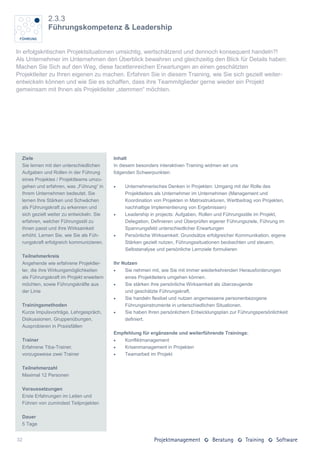 2.3.3
              Führungskompetenz & Leadership


In erfolgskritischen Projektsituationen umsichtig, wertschätzend und dennoch konsequent handeln?!
Als Unternehmer im Unternehmen den Überblick bewahren und gleichzeitig den Blick für Details haben:
Machen Sie Sich auf den Weg, diese facettenreichen Erwartungen an einen geschätzten
Projektleiter zu Ihren eigenen zu machen. Erfahren Sie in diesem Training, wie Sie sich gezielt weiter-
entwickeln können und wie Sie es schaffen, dass ihre Teammitglieder gerne wieder ein Projekt
gemeinsam mit Ihnen als Projektleiter „stemmen“ möchten.




  Ziele                                    Inhalt
  Sie lernen mit den unterschiedlichen     In diesem besonders interaktiven Training widmen wir uns
  Aufgaben und Rollen in der Führung       folgenden Schwerpunkten:
  eines Projektes / Projektteams umzu-
  gehen und erfahren, was „Führung“ in         Unternehmerisches Denken in Projekten: Umgang mit der Rolle des
  Ihrem Unternehmen bedeutet. Sie               Projektleiters als Unternehmer im Unternehmen (Management und
  lernen Ihre Stärken und Schwächen             Koordination von Projekten in Matrixstrukturen, Wertbeitrag von Projekten,
  als Führungskraft zu erkennen und             nachhaltige Implementierung von Ergebnissen)
  sich gezielt weiter zu entwickeln. Sie       Leadership in projects: Aufgaben, Rollen und Führungsstile im Projekt,
  erfahren, welcher Führungsstil zu             Delegation, Definieren und Überprüfen eigener Führungsziele, Führung im
  Ihnen passt und Ihre Wirksamkeit              Spannungsfeld unterschiedlicher Erwartungen
  erhöht. Lernen Sie, wie Sie als Füh-         Persönliche Wirksamkeit: Grundsätze erfolgreicher Kommunikation, eigene
  rungskraft erfolgreich kommunizieren.         Stärken gezielt nutzen, Führungssituationen beobachten und steuern,
                                                Selbstanalyse und persönliche Lernziele formulieren
  Teilnehmerkreis
  Angehende wie erfahrene Projektlei-      Ihr Nutzen
  ter, die ihre Wirkungsmöglichkeiten          Sie nehmen mit, wie Sie mit immer wiederkehrenden Herausforderungen
  als Führungskraft im Projekt erweitern        eines Projektleiters umgehen können.
  möchten, sowie Führungskräfte aus            Sie stärken Ihre persönliche Wirksamkeit als überzeugende
  der Linie                                     und geschätzte Führungskraft.
                                               Sie handeln flexibel und nutzen angemessene personenbezogene
  Trainingsmethoden                             Führungsinstrumente in unterschiedlichen Situationen.
  Kurze Impulsvorträge, Lehrgespräch,          Sie haben Ihren persönlichern Entwicklungsplan zur Führungspersönlichkeit
  Diskussionen, Gruppenübungen,                 definiert.
  Ausprobieren in Praxisfällen
                                           Empfehlung für ergänzende und weiterführende Trainings:
  Trainer                                     Konfliktmanagement
  Erfahrene Tiba-Trainer,                     Krisenmanagement in Projekten
  vorzugsweise zwei Trainer                   Teamarbeit im Projekt

  Teilnehmerzahl
  Maximal 12 Personen

  Voraussetzungen
  Erste Erfahrungen im Leiten und
  Führen von zumindest Teilprojekten

  Dauer
  5 Tage


32
 