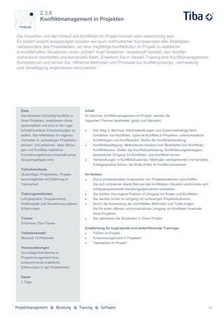 2.3.6
               Konfliktmanagement in Projekten


Die Ursachen und der Verlauf von Konflikten im Projekt können sehr vielschichtig sein.
Es bedarf sowohl ausgeprägter sozialer wie auch methodischer Kompetenzen aller Beteiligten,
insbesondere des Projektleiters, um eine tragfähige Konfliktkultur im Projekt zu etablieren:
In konflikthaften Situationen einen „kühlen“ Kopf bewahren, respektvoll handeln, den Konflikt
authentisch bearbeiten und konstruktiv lösen. Erweitern Sie in diesem Training Ihre Konfliktmanagement-
Kompetenzen und lernen Sie, hilfreiche Methoden und Prozesse zur Konfliktvorsorge, -vermeidung
und -bewältigung angemessen einzusetzen.




  Ziele                                    Inhalt
  Sie erkennen frühzeitig Konflikte in     Im Seminar „Konfliktmanagement im Projekt“ werden die
  Ihren Projekten, analysieren diese       folgenden Themen bearbeitet, geübt und diskutiert:
  systematisch und sind in der Lage,
  schnell fundierte Entscheidungen zu          Der Weg in die Krise: Wechselwirkungen und Zusammenhänge beim
  treffen. Sie reflektieren Ihr eigenes         Entstehen von Konflikten, typische Konflikte in Projekten, unterschiedliche
  Verhalten in „schwierigen Projektsitu-        Konflikttypen und Konfliktarten, Stufen der Konfliktentwicklung
  ationen“ und erkennen, dass Störun-          Konfliktbewältigung: Methodische Ansätze zum Bearbeiten von Konflikten,
  gen und Konflikte natürliche                  Konfliktklausur, Stufen der Konfliktbearbeitung, Konfliktlösungsstrategien,
  Erscheinungsformen innerhalb eines            persönlicher Umgang mit Konflikten, aus Konflikten lernen
  Gruppengefüges sind.                         Verhandlungen in Konfliktsituationen: Methoden sachgerechten Verhandelns,
                                                Kritikgespräche führen, die Rolle Dritter im Konflikt einnehmen
  Teilnehmerkreis
  (Zukünftige) Projektleiter, Projekt-     Ihr Nutzen
  teammitglieder mit Erfahrung in              Durch professionelles Analysieren von Projektsituationen verschaffen
  Teamarbeit                                    Sie sich schnell ein klares Bild von der konfliktären Situation und können sich
                                                erfolgversprechende Handlungsalternativen erarbeiten.
  Trainingsmethoden                            Sie stärken Ihre eigene Position im Umgang mit Krisen und Konflikten.
  Lehrgespräch, Gruppenarbeit,                 Sie werden sicher im Umgang mit schwierigen Projektsituationen.
  Rollenspiele und Auswertung eigener          Durch die Anwendung der vermittelten Methoden und Tools sorgen
  Erfahrungen.                                  Sie für einen offenen und konstruktiven Umgang mit Konflikten innerhalb
                                                Ihres Projektes.
  Trainer                                      Sie optimieren die Streitkultur in Ihrem Projekt.
  Erfahrene Tiba-Trainer
                                           Empfehlung für ergänzende und weiterführende Trainings:
  Teilnehmerzahl                              Führen im Projekt
  Maximal 12 Personen                         Krisenmanagement in Projekten
                                              Teamarbeit im Projekt
  Voraussetzungen
  Grundlagenkenntnisse in
  Projektmanagement bzw.
  entsprechende praktische
  Erfahrungen in der Projektarbeit.

  Dauer
  2 Tage




                                                                                                                              35
 