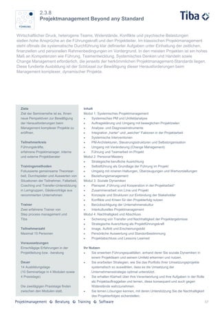 2.3.8
               Projektmanagement Beyond any Standard


Wirtschaftlicher Druck, heterogene Teams, Widerstände, Konflikte und psychische Belastungen
stellen hohe Ansprüche an die Führungskraft und den Projektleiter. Im klassischen Projektmanagement
steht oftmals die systematische Durchführung klar definierter Aufgaben unter Einhaltung der zeitlichen,
finanziellen und personellen Rahmenbedingungen im Vordergrund. In den meisten Projekten ist ein hohes
Maß an Kompetenzen wie Führung, Teamentwicklung, Systemisches Denken und Handeln sowie
Change Management erforderlich, die jenseits der herkömmlichen Projektmanagement-Standards liegen.
Diese fundierte Ausbildung ist der Schlüssel zur Bewältigung dieser Herausforderungen beim
Management komplexer, dynamischer Projekte.




  Ziele                                     Inhalt
  Ziel der Seminarreihe ist es, Ihnen       Modul 1: Systemisches Projektmanagement
  neue Perspektiven zur Bewältigung             Systemisches PM und Umfeldanalyse
  der Herausforderungen beim                    Auftragsklärung und Umgang mit beweglichen Projektzielen
  Management komplexer Projekte zu              Analyse- und Diagnoseinstrumente
  eröffnen.                                     Integration „harter“ und „weicher“ Faktoren in der Projektarbeit
                                                Systemische Interventionen
  Teilnehmerkreis                               PM-Architekturen, Steuerungsstrukturen und Selbstorganisation
  Führungskräfte,                               Umgang mit Veränderung (Change Management)
  erfahrene Projektmanager, interne             Führung und Teamarbeit im Projekt
  und externe Projektberater                Modul 2: Personal Mastery
                                                Strategische berufliche Ausrichtung
  Trainingsmethoden                             Selbstführung als Grundlage der Führung im Projekt
  Fokussierte gemeinsame Theoriear-             Umgang mit inneren Haltungen, Überzeugungen und Wertvorstellungen
  beit, Durchspielen und Auswerten von          Beziehungsmanagement
  Situationen der Teilnehmer, Fallarbeit,   Modul 3: Soziale Dynamiken
  Coaching und Transfer-Unterstützung           Planspiel „Führung und Kooperation in der Projektarbeit“
  in Lerngruppen, Gästevorträge aus             Zusammenarbeit von Linie und Projekt
  renommierten Unternehmen                      Konzepte und Strukturen zur Einbindung der Stakeholder
                                                Konflikte und Krisen für den Projekterfolg nutzen
  Trainer                                       Berücksichtigung der Unternehmenskultur
  Zwei erfahrene Trainer von                    Interkulturelles Projektmanagement
  Step process management und               Modul 4: Nachhaltigkeit und Abschluss
  Tiba                                          Sicherung von Transfer und Nachhaltigkeit der Projektergebnisse
                                                Strategische Ausrichtung als Projektführungskraft
  Teilnehmerzahl                                Image, Auftritt und Erscheinungsbild
  Maximal 15 Personen                           Persönliche Auswertung und Standortbestimmung
                                                Projektabschluss und Lessons Learned
  Voraussetzungen
  Einschlägige Erfahrungen in der           Ihr Nutzen
  Projektleitung bzw. -beratung                 Sie erwerben Führungsqualitäten, anhand derer Sie soziale Dynamiken in
                                                 einem Projektteam und seinem Umfeld erkennen und nutzen.
  Dauer                                         Sie erarbeiten Strategien, wie Sie das Portfolio Ihrer Umsetzungsprojekte
  14 Ausbildungstage                             systematisch so auswählen, dass es die Umsetzung der
  (10 Seminartage in 4 Modulen sowie             Unternehmensstrategie optimal unterstützt.
  4 Praxistage)                                 Sie erhalten Klarheit über Ihre Verantwortung und Ihre Aufgaben in der Rolle
                                                 als Projektauftraggeber und lernen, diese konsequent und auch gegen
  Die zweitägigen Praxistage finden              Widerstände wahrzunehmen.
  zwischen den Modulen statt.                   Sie lernen Lösungen kennen, mit deren Unterstützung Sie die Nachhaltigkeit
                                                 des Projekterfolges sicherstellen.
                                                                                                                                37
 