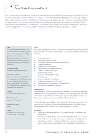 2.5.1
                 Case Study (firmenspezifisch)


Auch als erfahrener Projektleiter treffen Sie in Projekten immer wieder auf schwierige Situationen, die Sie
im Nachhinein gerne anders hätten lösen wollen. Für ein Aufarbeiten bleibt selten Zeit, denn der Projekt-
alltag erfordert schnell wieder Ihre höchste Aufmerksamkeit. Nutzen Sie als Teilnehmer einer Case Study
die Möglichkeit, in einem simulierten Projekt verschiedene Projektrollen einzunehmen und ihre Projekt-
management-Kompetenzen zu reflektieren. Sie erhalten von anderen erfahrenen Projektleitern wertvolle
Rückmeldungen und erweitern gezielt Ihr Handlungsrepertoire als Führungskraft im Projekt.




     Ziele                                     Inhalt
     Anhand eines Projektbeispiels aus         Die Inhalte der firmenspezifischen Case Study sind abhängig vom Komplexitätsgrad
     Ihrer Unternehmensumgebung lernen         des verwendeten Projektes. Folgende Inhalte können zur Anwendung / Umsetzung
     Sie u.a. die integrierte Anwendung        kommen:
     aller bisher in verschiedenen
     Trainingsbausteinen erworbenen                Projektorganisation
     Trainingsinhalte (Fachkompetenzen,            Auftragsklärung als Prozess
     Methodenkompetenzen, Sozialkom-               Vorbereitung / Durchführung des Projekt-Kick-Off
     petenzen).                                    Projektstrukturierung
                                                   Projektplanung (insgesamt)
     Teilnehmerkreis                               Präsentation von Projektergebnissen
     Projektleiter, Projektmitarbeiter             Effektive Teambesprechungen
                                                   Verhandlungsführung
     Trainingsmethoden                             Moderation von Projektmeetings
     Sie nehmen definierte Projektrollen           Vertragsanalyse
     ein und agieren in der Projektsimulati-       Zusammenarbeit im Projektteam
     on wie im tatsächlichen Projekt.              Beobachten verschiedener „Teamtypen“
     Case Studies dienen der Reflexion             Beobachtung und Erkennen von Teamprozessen
     von Wissensstand, Kompetenzen und             Feedback und Selbstbild / Fremdbild
     Verhalten der Teilnehmer.
                                               Besonderheit
     Trainer                                   Im Rahmen Ihrer Qualifizierungsmaßnahmen erarbeiten wir gemeinsam mit Ihnen
     Zwei erfahrene Tiba-Trainer               firmenspezifische Fallstudien unter Verwendung eines Originalprojektes oder unter-
                                               nehmensnahen Projektbeispiels inklusive der originalen Projektdokumentation und
     Teilnehmerzahl                            führen diese bei Ihnen im Unternehmen für Ihre Mitarbeiter durch.
     Maximal 10 Personen
                                               In einem Drehbuch werden Daten, Informationen und Erfahrungen aus realen inter-
     Voraussetzungen                           nen Unternehmensprojekten für eine Case Study aufbereitet. Die Teilnehmer von
     keine                                     Case Studies erleben den Ablauf eines realen Projektes im Zeitraffer.

     Dauer                                     Ihr Nutzen
     Konzeption: 15 bis 30 Tage                    Sie erwerben Handlungsoptionen für typische schwierige Situationen in der
     Durchführung: 3 bis 4 Tage                     Projektarbeit.
                                                   Sie erleben den Projektalltag aus unterschiedlichen Perspektiven und können
                                                    diese Positionen und die damit verbundenen Bedürfnisse treffend einordnen.
                                                   Sie erhalten wertvolles Feedback von Teilnehmern und Trainern zu Ihrem
                                                    eigenen Rollenverständnis und schärfen Ihre Fähigkeit der Selbstreflexion.




42
 