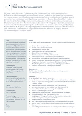 2.5.3
                 Case Study Claimsmanagement


Für viele – auch erfahrene – Projektleiter sind die Vertragswerke, die mit Konsortionalpartnern,
Lieferanten und Unterauftragnehmern geschlossen werden, nur bedingt nachvollziehbar. Insbesondere
wenn es darum geht, bei nicht oder schlecht erbrachten Lieferungen und Leistungen Ansprüche geltend
zu machen, fehlt oftmals das notwendige Hintergrundwissen. Im Rahmen dieser Case Study machen
Sie sich mit sämtlichen wichtigen Instrumenten vertraut, die Sie für ein strukturiertes und umsichtiges
Claimsmanagement in Ihren Projekten benötigen. Sie setzen sich mit typischen Claim-Situationen direkt
auseinander und leiten daraus im kollegialen Austausch mit den anderen Teilnehmern „Best Practices“
für Ihre Projekte ab. Aufgrund des ausgeprägten Erlebnischarakters dieses Trainings nehmen Sie neben
dem notwendigen Fachwissen auch prägnante Situationen mit, die Ihnen im Umgang mit Claim-
Situationen im Projekt Sicherheit geben.




     Ziele                                     Inhalt
     Als Teilnehmer kennen Sie die gän-        In der „Case Study Claimsmanagement“ kommen folgende Inhalte zur Anwendung:
     gigsten Vertragswerke und können
     diese sicher auf Claim Situationen            Was ist Claimsmanagement?
     anwenden. Darüber hinaus kennen               Warum / wofür Claimsmanagement?
     Sie die Abläufe und Vorgehenswei-             Vertragsarten VOB, FIDIC, EIC
     sen, um Nachforderungen im Projekt            Genereller Ansatz des Claimsmanagement
     – auch schiedsgerichtlich – durchzu-          Beweisführung innerhalb des Claims
     setzen. Sie erlernen den Einsatz von          Claimkonsolidierung durch Doku-Management
     Tools zur Strukturierung Ihrer Claims.        Chancenabschätzung durch Vertrags- und Umfeldanalyse
     Nach absolviertem Training können             Vorbeugendes, kontinuierliches, nachträgliches Claimsmanagement
     Sie sicher entscheiden, ob ein Claim          Abwehr von Claims in verschiedenen Vertrags- und Partnerkonstellationen
     angestrengt werden soll.                      Aufgabe und Struktur des internationalen Schiedsgerichtshofes
                                                   Entscheidungsfindung zur Initiierung eines Schiedsgerichtsverfahren
     Teilnehmerkreis                               Chancen und Risiken des Schiedsgerichtsverfahrens
     Projektleiter; Projektcontroller;
     Contract Manager; Key Account             Besonderheit
     Manager; Site Manager (aus dem            Sie führen das fiktive Projekt „Novy Buchara“ aus dem Anlagenbau mit
     Anlagenbau)                               vier Rollenspielen durch.

     Trainingsmethoden                         Ihr Nutzen
     Sie nehmen definierte Projektrollen       In der Case Study Novy-Buchara lernen Sie,
     ein und agieren in der Projektsimulati-       ein Vertragswerk hinsichtlich seiner Claim-Relevanz interpretieren zu können
     on wie im tatsächlichen Projekt.              wann Sie gegen einen Vertragspartner, Unterlieferanten oder Konsortialpartner
                                                    „claimen“ können
     Trainer                                       die projektübergreifenden Auswirkungen Ihres Claims kennen
     Zwei erfahrene Tiba-Trainer                   zu entscheiden, wann die Durchsetzung eines Claims sinnvoll ist
                                                   wie ein Claim Ihre Geschäftsbeziehungen beeinträchtigt
     Teilnehmerzahl                                wie Sie Nachforderungen durchsetzen
     8 bis 12 Personen                             die Kosten und den Nutzen eines Claims gegeneinander abzuwägen
                                                   Vorgehensweisen in einer Claimsituation kennen
     Voraussetzungen                               die gängigsten Vertragswerke sicher auf Claimsituationen anzuwenden
     Erfahrung in der Abwicklung von               wie Sie ein Projekt gewinnoptimiert abschließen
     Großprojekten; Teilnahme am Kurs              die Beweisführung innerhalb eines Claims
     PM-Grundlagen                                 Ihre Claimchancen durch eine Vertrags- und Umfeldanalyse einzuschätzen
                                                   wie Sie Claims in verschiedenen Kunden-Lieferantenverhältnissen abwehren
     Dauer                                          können
     3 Tage                                        welche Möglichkeiten Sie haben, ein Schiedsgerichtsverfahren anzustrengen



44
 