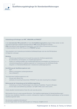 2.7
                  Qualifizierungslehrgänge für Standardzertifizierungen




     Vorbereitung auf Prüfungen von PMI® , IPMA/GPM und PRINCE2®

     In der internationalen PM-Landschaft sind heute drei Zertifizierungssysteme prägend. Diese werden von den
     international agierenden Zertifizierungsorganisationen PMI® (Project Management Institute),
     IPMA (International Project Management Association), und OGC (Office of Government Commerce)
     in Zusammenarbeit mit der APM Group Ltd mit PRINCE2® getragen.

     Tiba unterstützt in der Vorbereitung auf sämtliche Zertifikatsprüfungen nach den drei PM-Standards
     mit folgenden Leistungen:

     Beratung
          Orientierungsunterstützung für die Auswahl des passenden Zertifizierungsstandards
           für Unternehmen und Konzeption von Ausbildungsprogrammen
          Aufbau von Laufbahnmodellen oder Ausbildungsprogrammen einschließlich der Entwicklung von
           unternehmensspezifischen Qualifizierungskursen zur Vorbereitung auf die Zertifikatsprüfungen
          Integration von Standardzertifikatskursen in bestehende Ausbildungsprogramme

     Durchführung der Qualifizierungskurse nach
          PMI®
          IPMA für verschiedene Landesorganisationen
          OGC (PRINCE2® )

     Tiba bietet diese Qualifizierungskurse an als
           Inhouse oder offenen Kurs
           wahlweise mit eLearning Komponenten (PRINCE2® ist als reiner eLearning Kurs verfügbar)

     Betreuung bei der Vorbereitung auf die Zertifizierungsprüfung
          Vorbereitung von Senior-Projektmanagern (wie erfahrene Projektleiter, Programm-Manager),
           die eine High-Level-Zertifizierung anstreben, wie PgMP, IPMA Level A oder Level B.

     Unsere aktuellen Kursinformationen finden Sie unter www.tiba-zert.de.

     Bitte beachten Sie auch unsere separate Broschüre „Tiba Qualifizierungslehrgänge für Standardzertifizierungen“,
     die Ihnen einen detaillierten Überblick zu unserem umfangreichen Angebot an Qualifizierungslehrgängen auf den einzelnen
     Qualifizierungsstufen bietet.

     Sie wünschen zusätzliche Informationen?
     Für Ihre Fragen stehen wir Ihnen jederzeit gerne zur Verfügung: info@tiba-zert.de


50
 