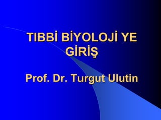 TIBBİ BİYOLOJİ YE
      GİRİŞ

Prof. Dr. Turgut Ulutin
 