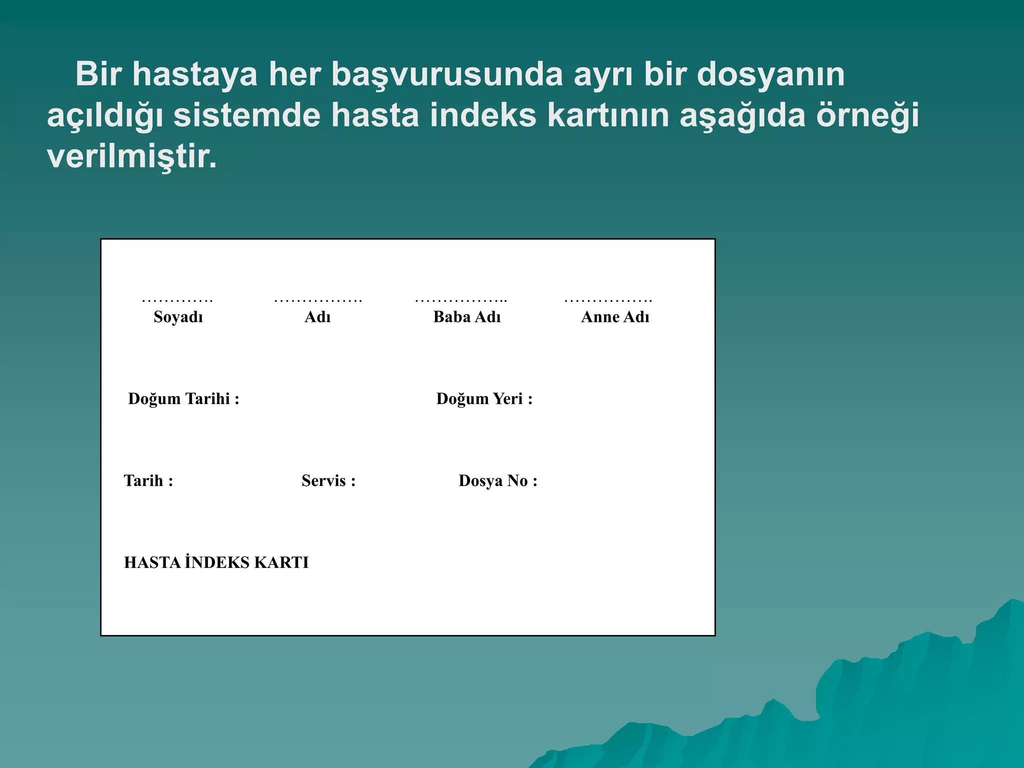 …………. ……………. …………….. …………….
Soyadı Adı Baba Adı Anne Adı
Doğum Tarihi : Doğum Yeri :
Tarih : Servis : Dosya No :
HASTA ĠNDEKS KARTI
Bir hastaya her baĢvurusunda ayrı bir dosyanın
açıldığı sistemde hasta indeks kartının aĢağıda örneği
verilmiĢtir.
 