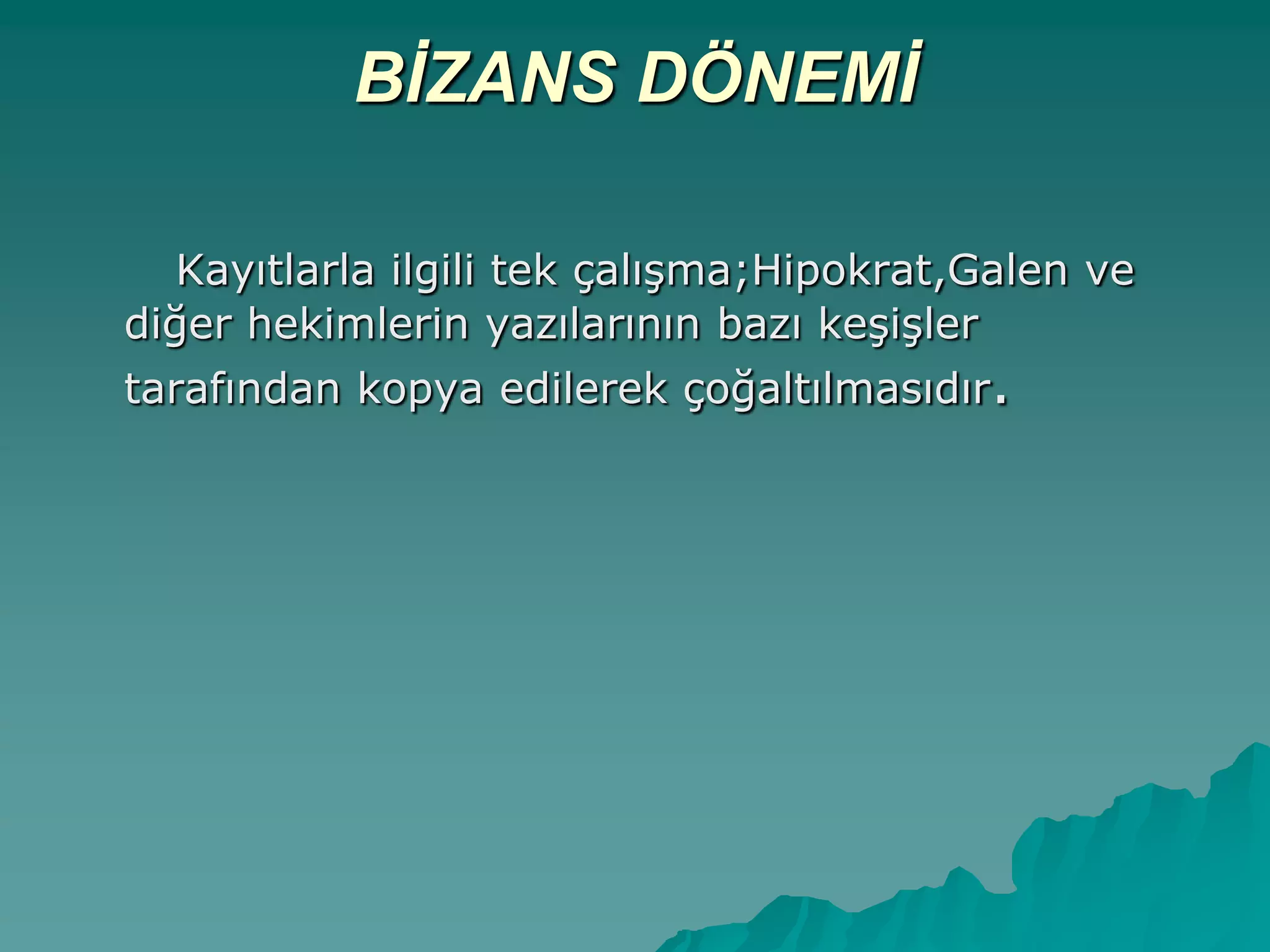 BİZANS DÖNEMİ
Kayıtlarla ilgili tek çalıĢma;Hipokrat,Galen ve
diğer hekimlerin yazılarının bazı keĢiĢler
tarafından kopya edilerek çoğaltılmasıdır.
 