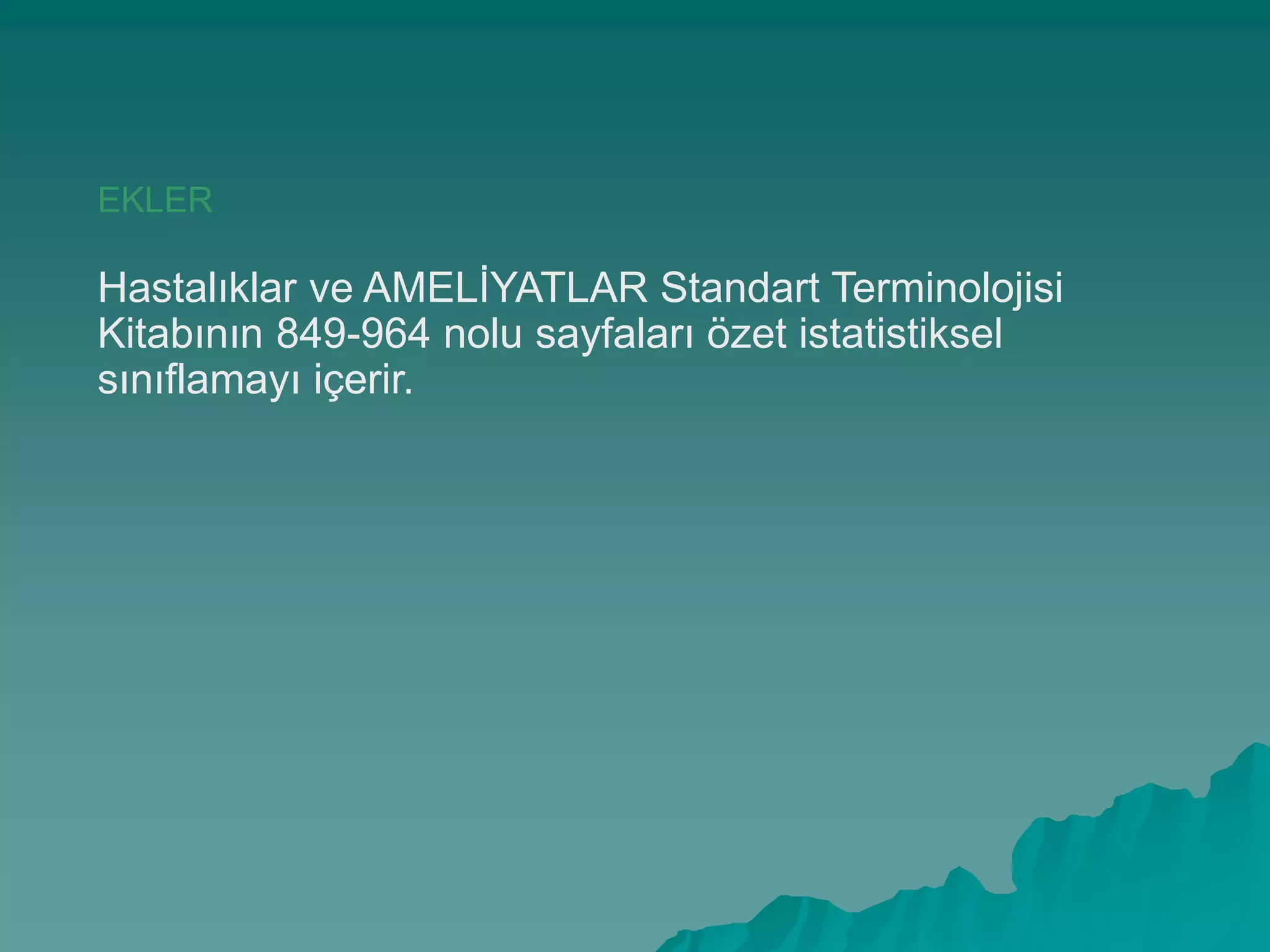 EKLER
Hastalıklar ve AMELĠYATLAR Standart Terminolojisi
Kitabının 849-964 nolu sayfaları özet istatistiksel
sınıflamayı içerir.
 