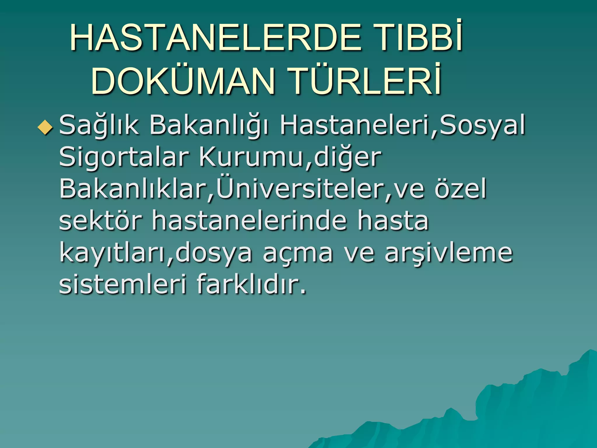 HASTANELERDE TIBBĠ
DOKÜMAN TÜRLERĠ
 Sağlık Bakanlığı Hastaneleri,Sosyal
Sigortalar Kurumu,diğer
Bakanlıklar,Üniversiteler,ve özel
sektör hastanelerinde hasta
kayıtları,dosya açma ve arĢivleme
sistemleri farklıdır.
 
