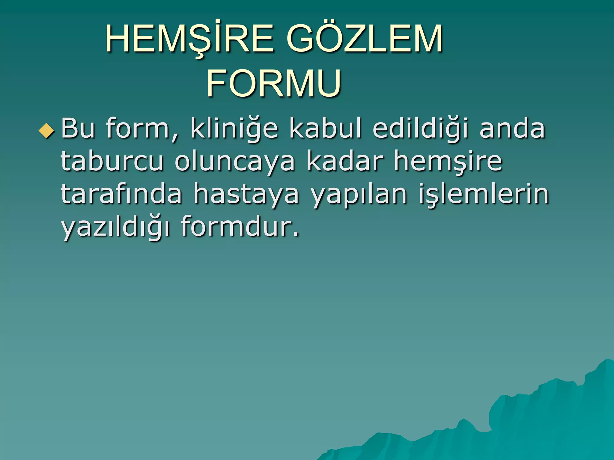 HEMġĠRE GÖZLEM
FORMU
 Bu form, kliniğe kabul edildiği anda
taburcu oluncaya kadar hemĢire
tarafında hastaya yapılan iĢlemlerin
yazıldığı formdur.
 