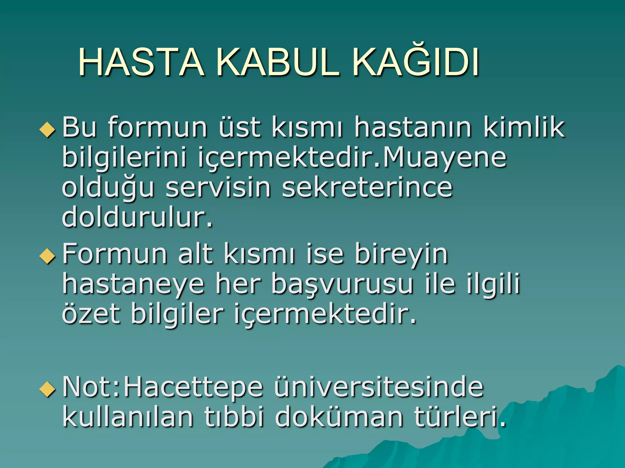 HASTA KABUL KAĞIDI
 Bu formun üst kısmı hastanın kimlik
bilgilerini içermektedir.Muayene
olduğu servisin sekreterince
doldurulur.
 Formun alt kısmı ise bireyin
hastaneye her baĢvurusu ile ilgili
özet bilgiler içermektedir.
 Not:Hacettepe üniversitesinde
kullanılan tıbbi doküman türleri.
 