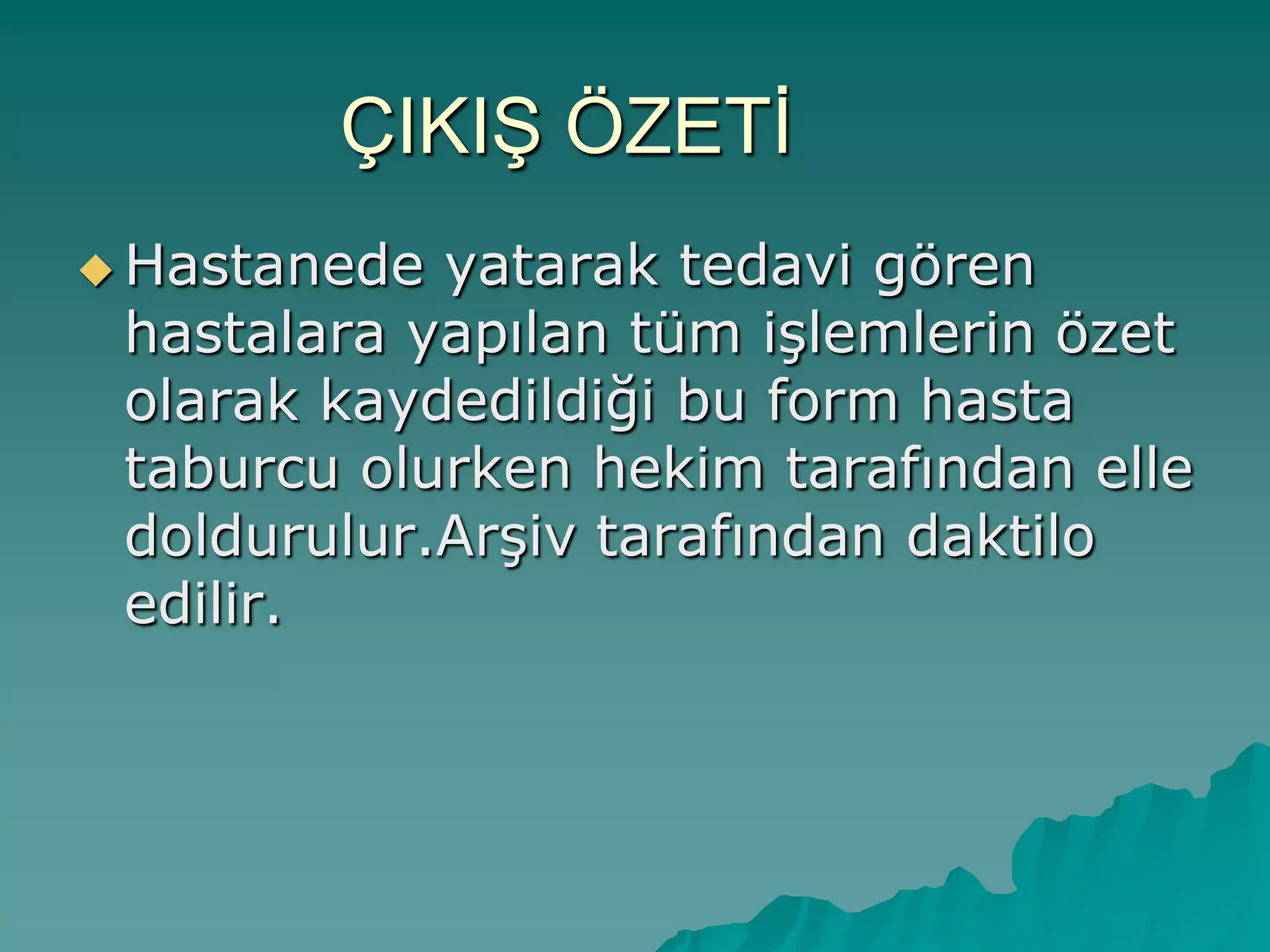 ÇIKIġ ÖZETĠ
 Hastanede yatarak tedavi gören
hastalara yapılan tüm iĢlemlerin özet
olarak kaydedildiği bu form hasta
taburcu olurken hekim tarafından elle
doldurulur.ArĢiv tarafından daktilo
edilir.
 