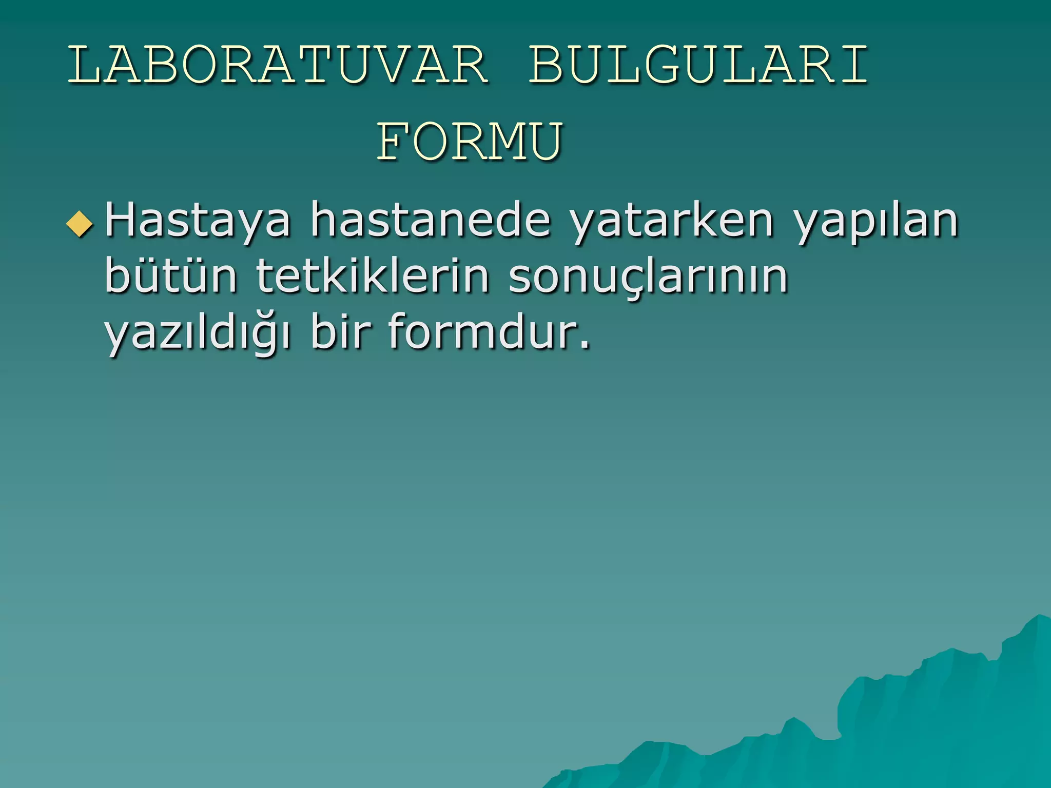 LABORATUVAR BULGULARI
FORMU
 Hastaya hastanede yatarken yapılan
bütün tetkiklerin sonuçlarının
yazıldığı bir formdur.
 
