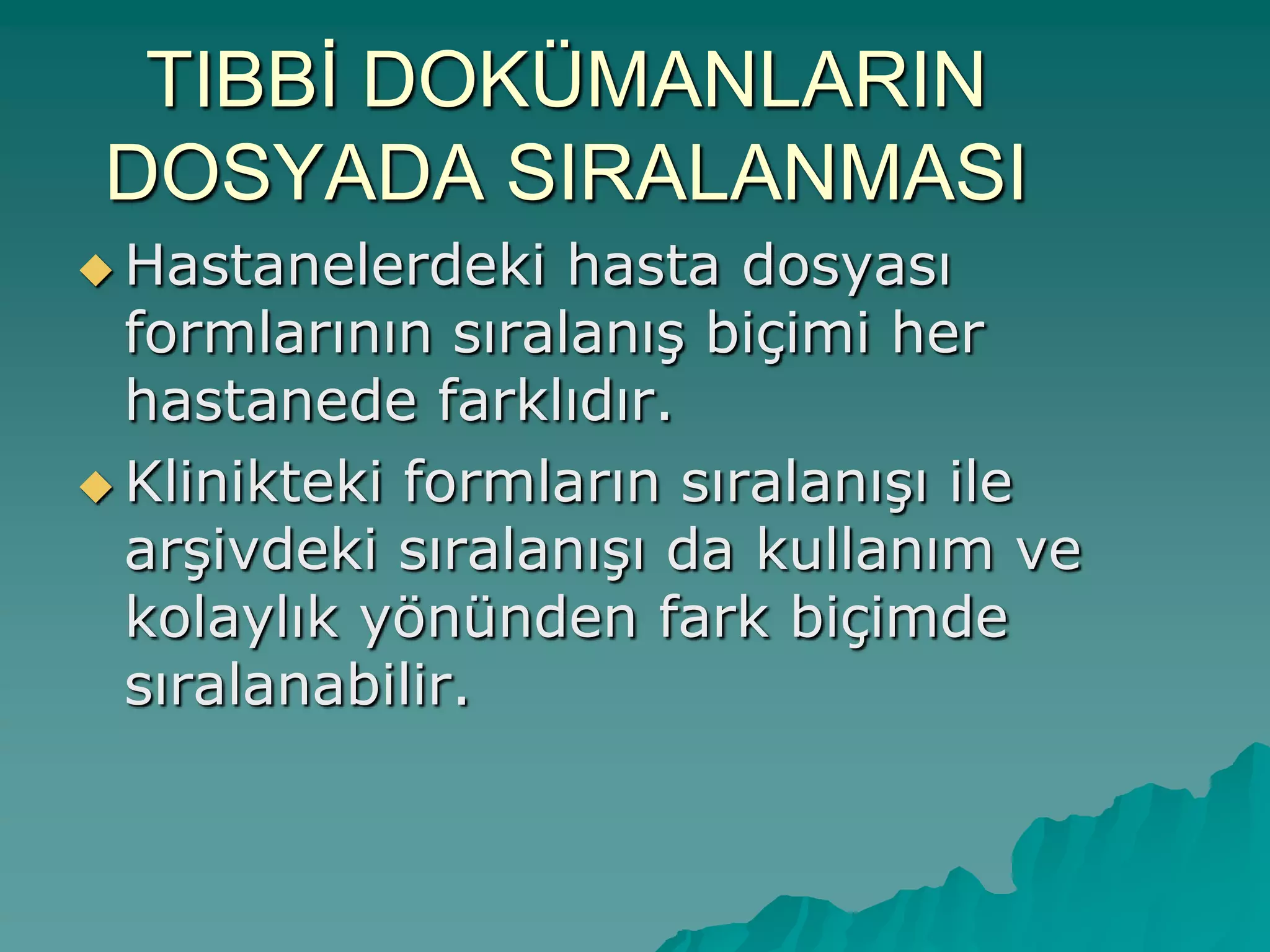 TIBBĠ DOKÜMANLARIN
DOSYADA SIRALANMASI
 Hastanelerdeki hasta dosyası
formlarının sıralanıĢ biçimi her
hastanede farklıdır.
 Klinikteki formların sıralanıĢı ile
arĢivdeki sıralanıĢı da kullanım ve
kolaylık yönünden fark biçimde
sıralanabilir.
 