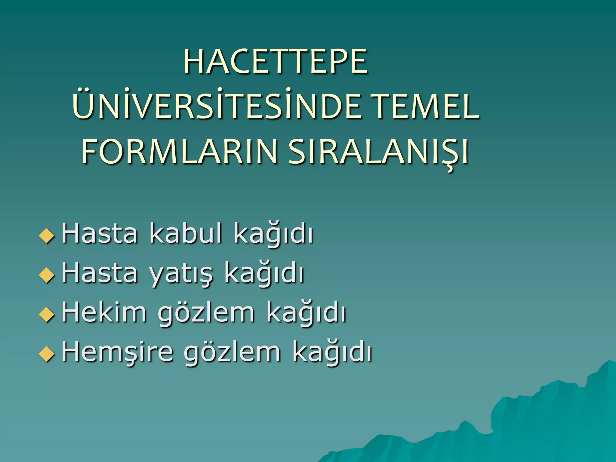 HACETTEPE
ÜNİVERSİTESİNDE TEMEL
FORMLARIN SIRALANIŞI
 Hasta kabul kağıdı
 Hasta yatıĢ kağıdı
 Hekim gözlem kağıdı
 HemĢire gözlem kağıdı
 