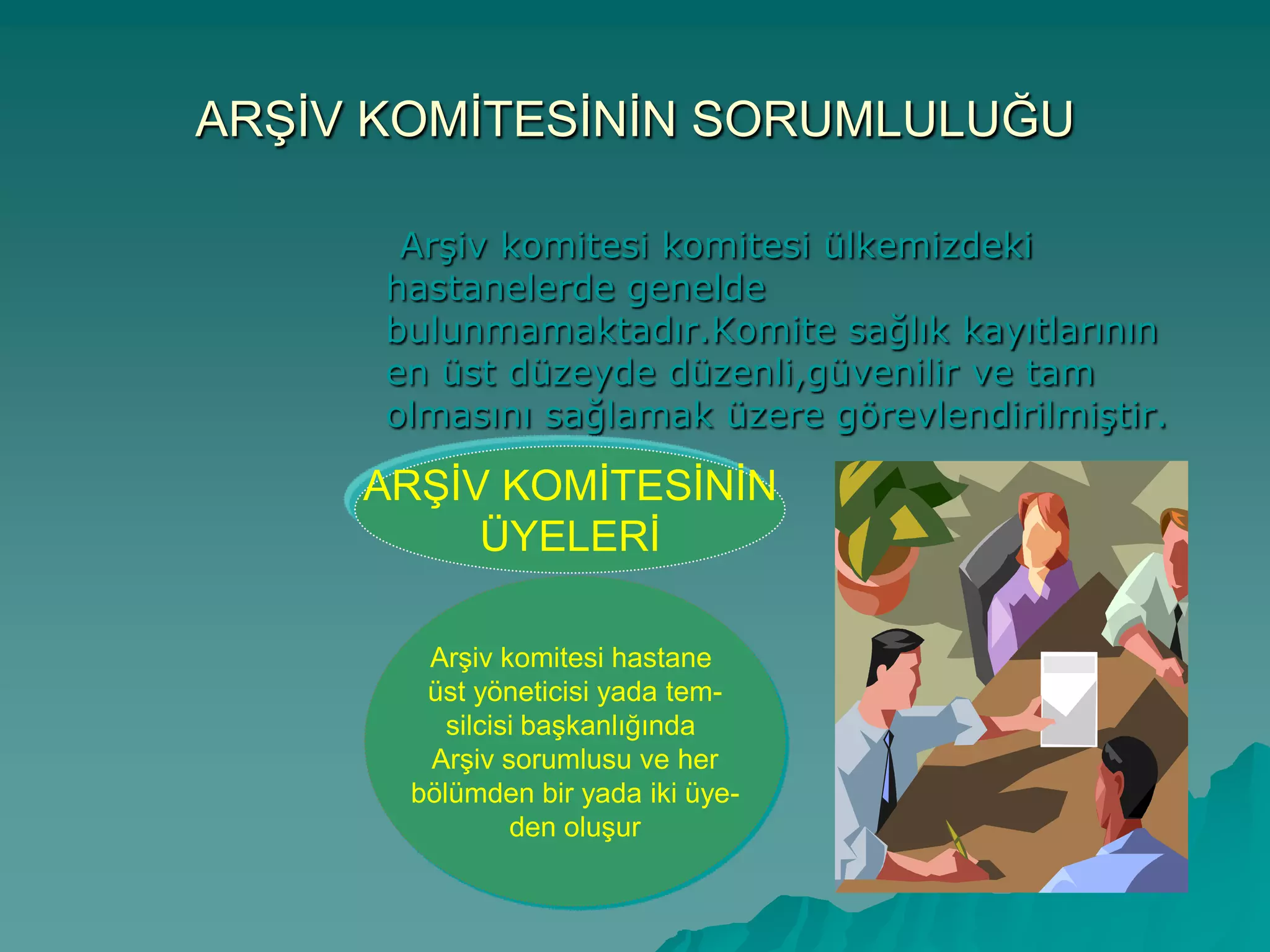 ARġĠV KOMĠTESĠNĠN SORUMLULUĞU
ArĢiv komitesi komitesi ülkemizdeki
hastanelerde genelde
bulunmamaktadır.Komite sağlık kayıtlarının
en üst düzeyde düzenli,güvenilir ve tam
olmasını sağlamak üzere görevlendirilmiĢtir.
ArĢiv komitesi hastane
üst yöneticisi yada tem-
silcisi baĢkanlığında
ArĢiv sorumlusu ve her
bölümden bir yada iki üye-
den oluĢur
ARġĠV KOMĠTESĠNĠN
ÜYELERĠ
 