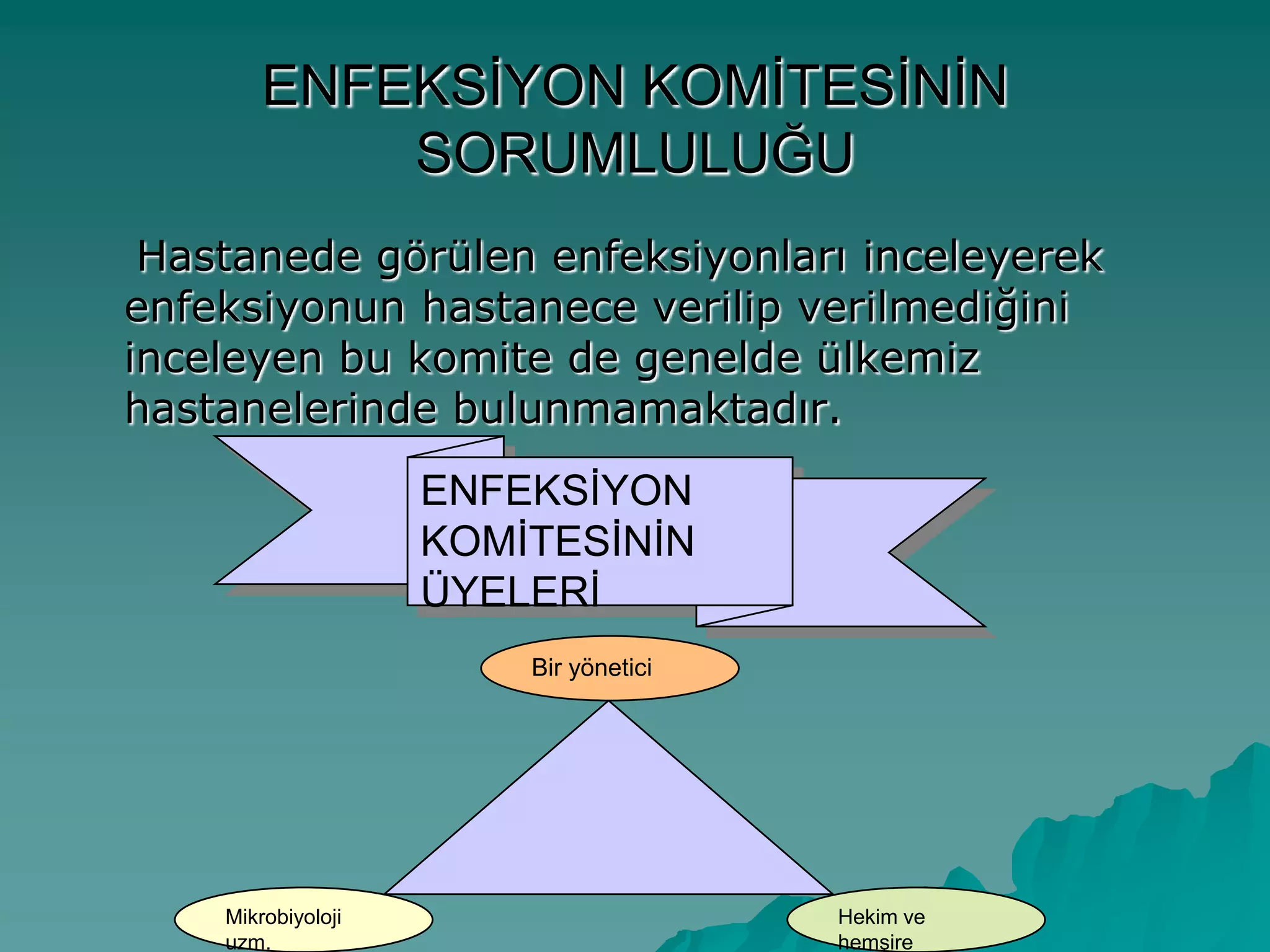ENFEKSĠYON KOMĠTESĠNĠN
SORUMLULUĞU
Hastanede görülen enfeksiyonları inceleyerek
enfeksiyonun hastanece verilip verilmediğini
inceleyen bu komite de genelde ülkemiz
hastanelerinde bulunmamaktadır.
ENFEKSĠYON
KOMĠTESĠNĠN
ÜYELERĠ
Mikrobiyoloji
uzm.
Bir yönetici
Hekim ve
hemĢire
 