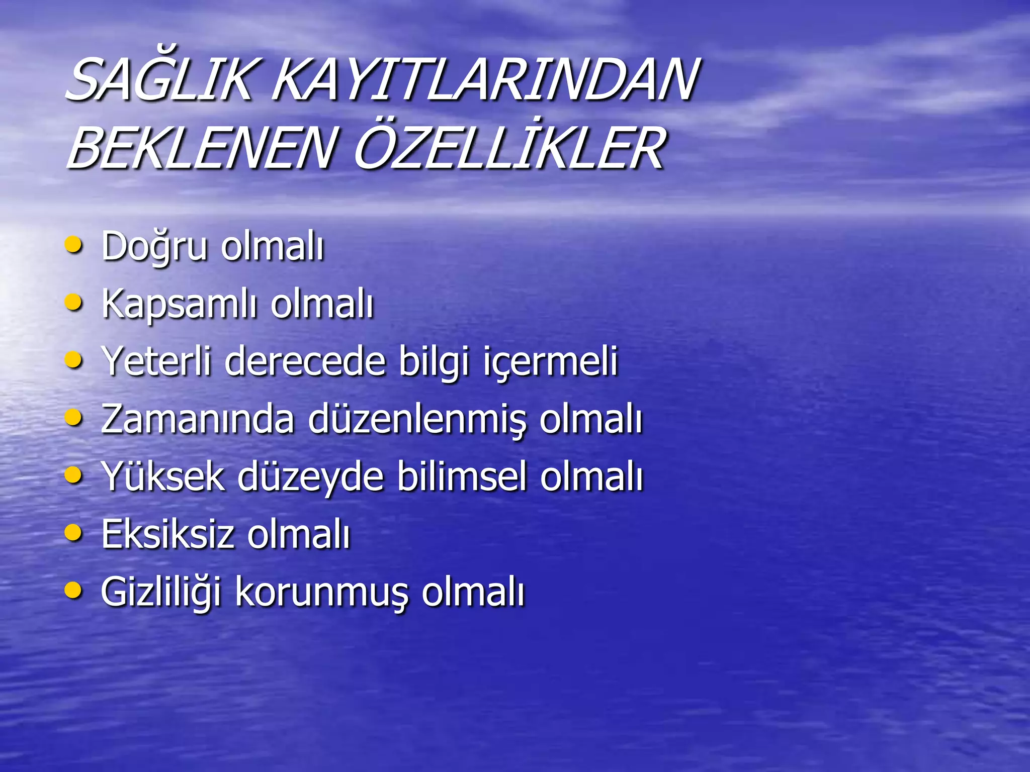 SAĞLIK KAYITLARINDAN
BEKLENEN ÖZELLĠKLER
• Doğru olmalı
• Kapsamlı olmalı
• Yeterli derecede bilgi içermeli
• Zamanında düzenlenmiĢ olmalı
• Yüksek düzeyde bilimsel olmalı
• Eksiksiz olmalı
• Gizliliği korunmuĢ olmalı
 