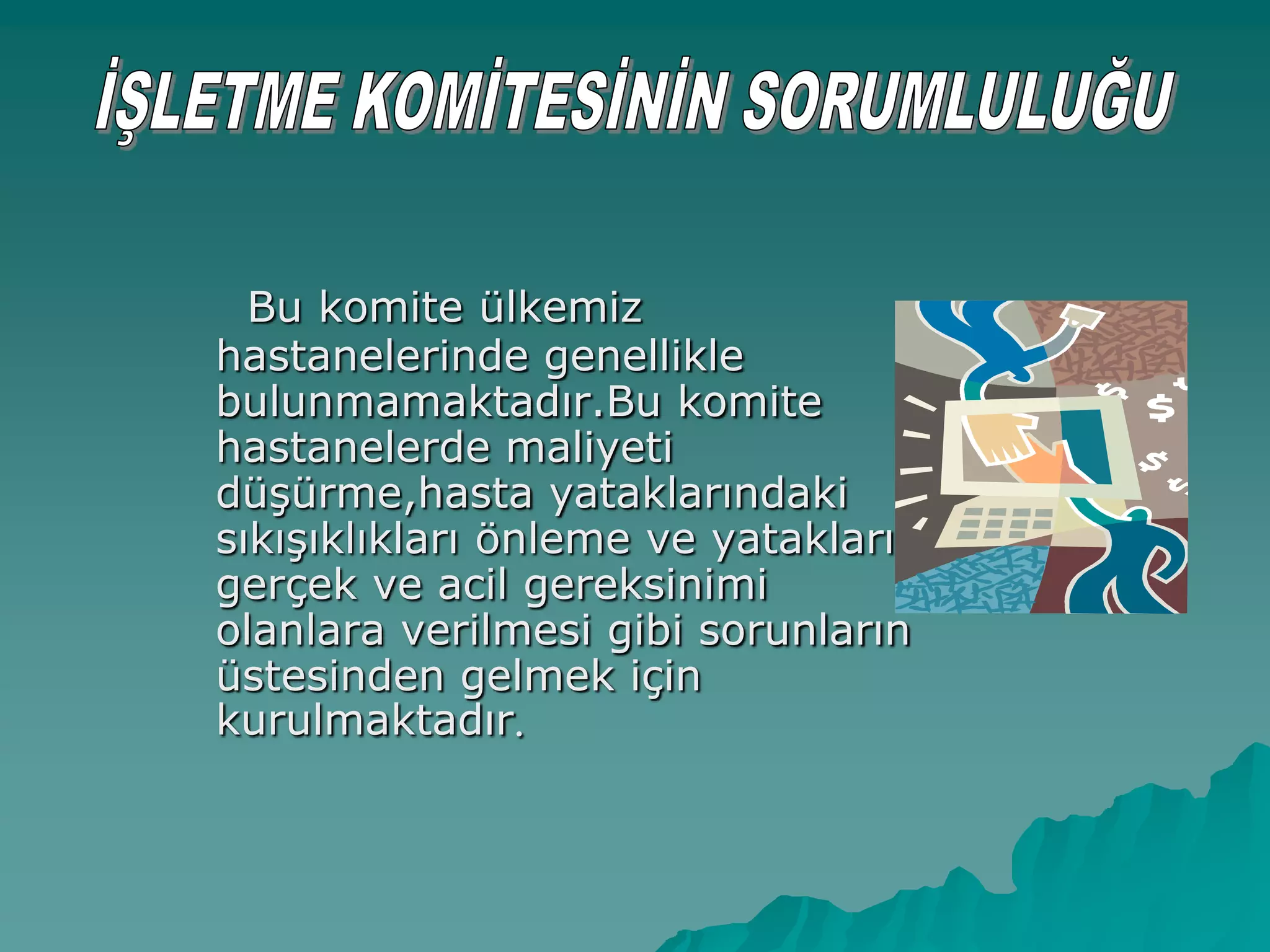 Bu komite ülkemiz
hastanelerinde genellikle
bulunmamaktadır.Bu komite
hastanelerde maliyeti
düĢürme,hasta yataklarındaki
sıkıĢıklıkları önleme ve yatakları
gerçek ve acil gereksinimi
olanlara verilmesi gibi sorunların
üstesinden gelmek için
kurulmaktadır.
 