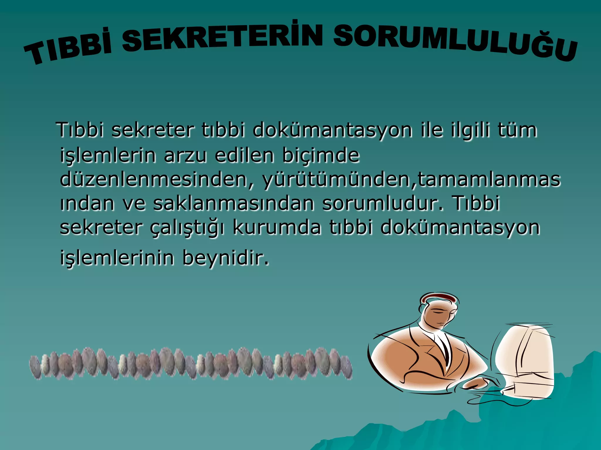 Tıbbi sekreter tıbbi dokümantasyon ile ilgili tüm
iĢlemlerin arzu edilen biçimde
düzenlenmesinden, yürütümünden,tamamlanmas
ından ve saklanmasından sorumludur. Tıbbi
sekreter çalıĢtığı kurumda tıbbi dokümantasyon
iĢlemlerinin beynidir.
 