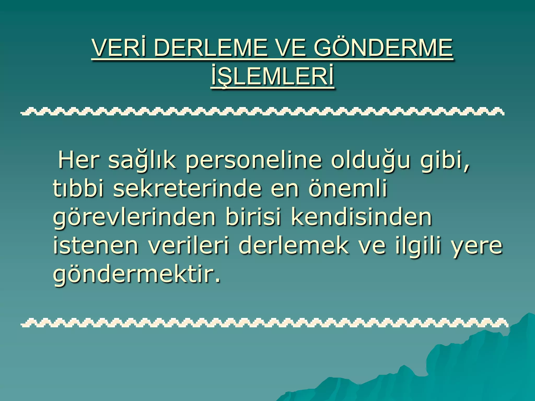 VERĠ DERLEME VE GÖNDERME
ĠġLEMLERĠ
Her sağlık personeline olduğu gibi,
tıbbi sekreterinde en önemli
görevlerinden birisi kendisinden
istenen verileri derlemek ve ilgili yere
göndermektir.
 
