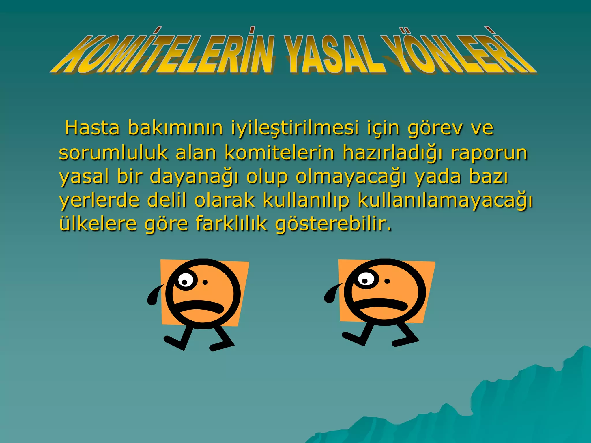 Hasta bakımının iyileĢtirilmesi için görev ve
sorumluluk alan komitelerin hazırladığı raporun
yasal bir dayanağı olup olmayacağı yada bazı
yerlerde delil olarak kullanılıp kullanılamayacağı
ülkelere göre farklılık gösterebilir.
 