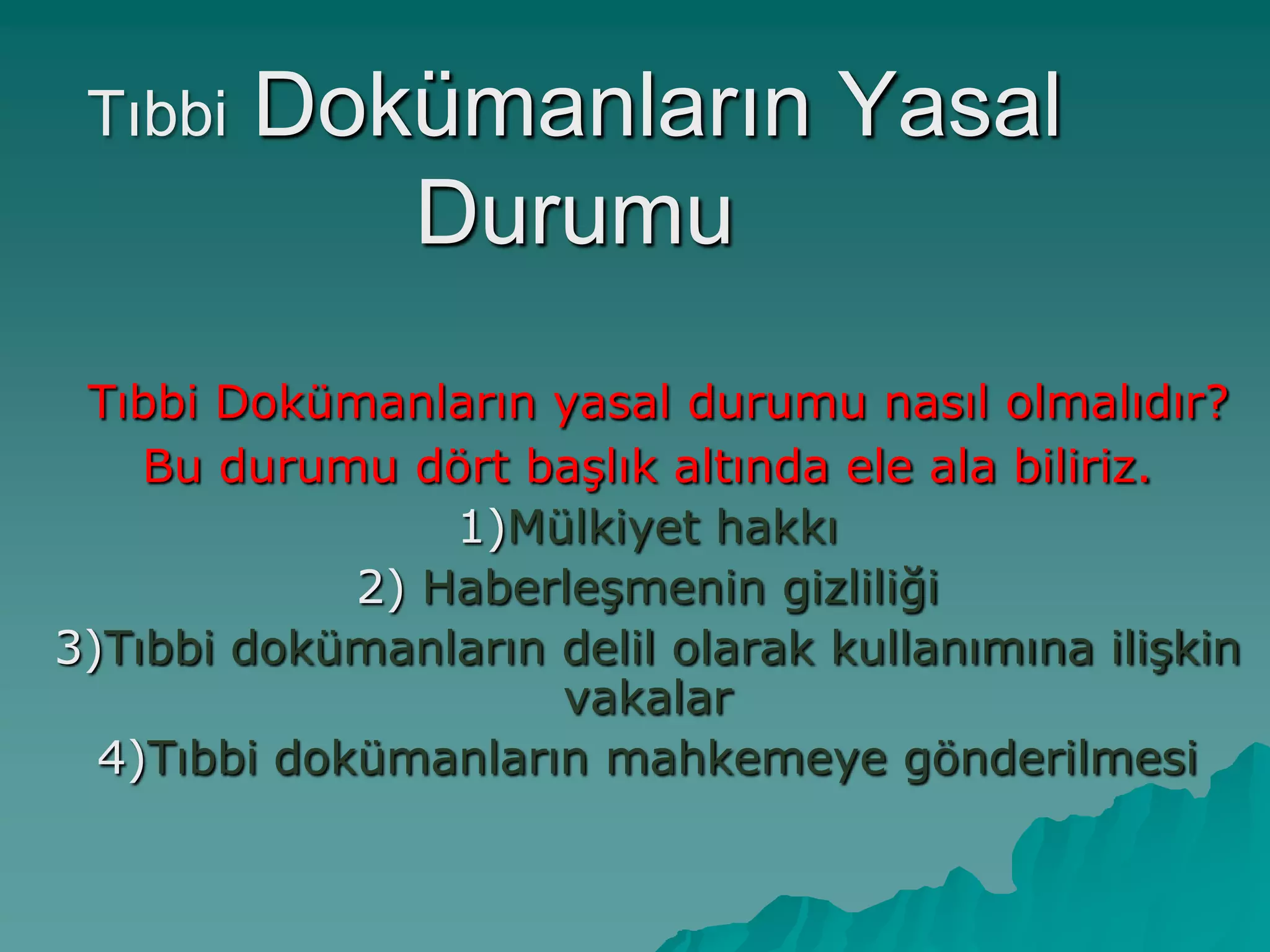 Tıbbi Dokümanların Yasal
Durumu
Tıbbi Dokümanların yasal durumu nasıl olmalıdır?
Bu durumu dört baĢlık altında ele ala biliriz.
1)Mülkiyet hakkı
2) HaberleĢmenin gizliliği
3)Tıbbi dokümanların delil olarak kullanımına iliĢkin
vakalar
4)Tıbbi dokümanların mahkemeye gönderilmesi
 