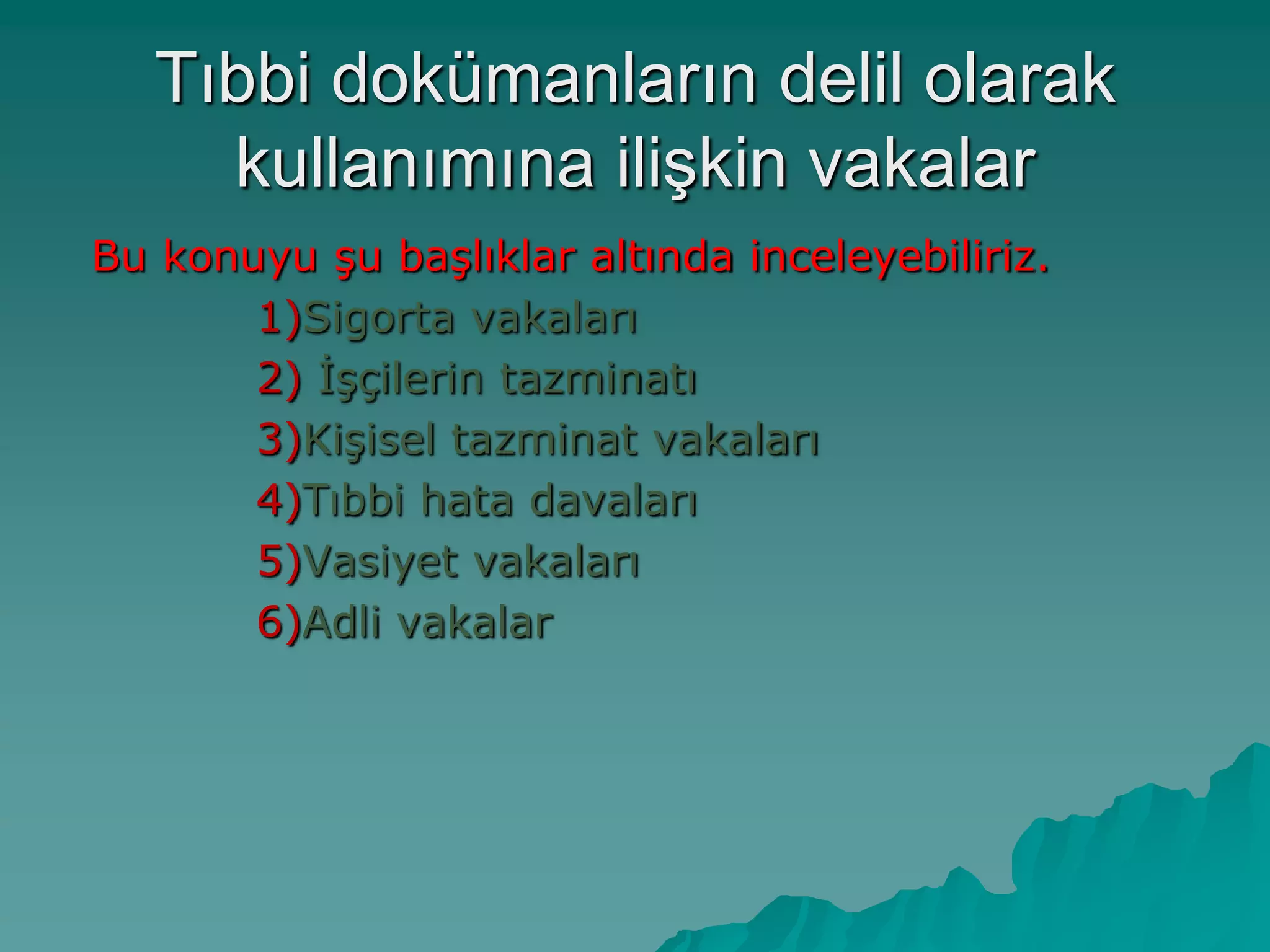 Tıbbi dokümanların delil olarak
kullanımına iliĢkin vakalar
Bu konuyu Ģu baĢlıklar altında inceleyebiliriz.
1)Sigorta vakaları
2) ĠĢçilerin tazminatı
3)KiĢisel tazminat vakaları
4)Tıbbi hata davaları
5)Vasiyet vakaları
6)Adli vakalar
 