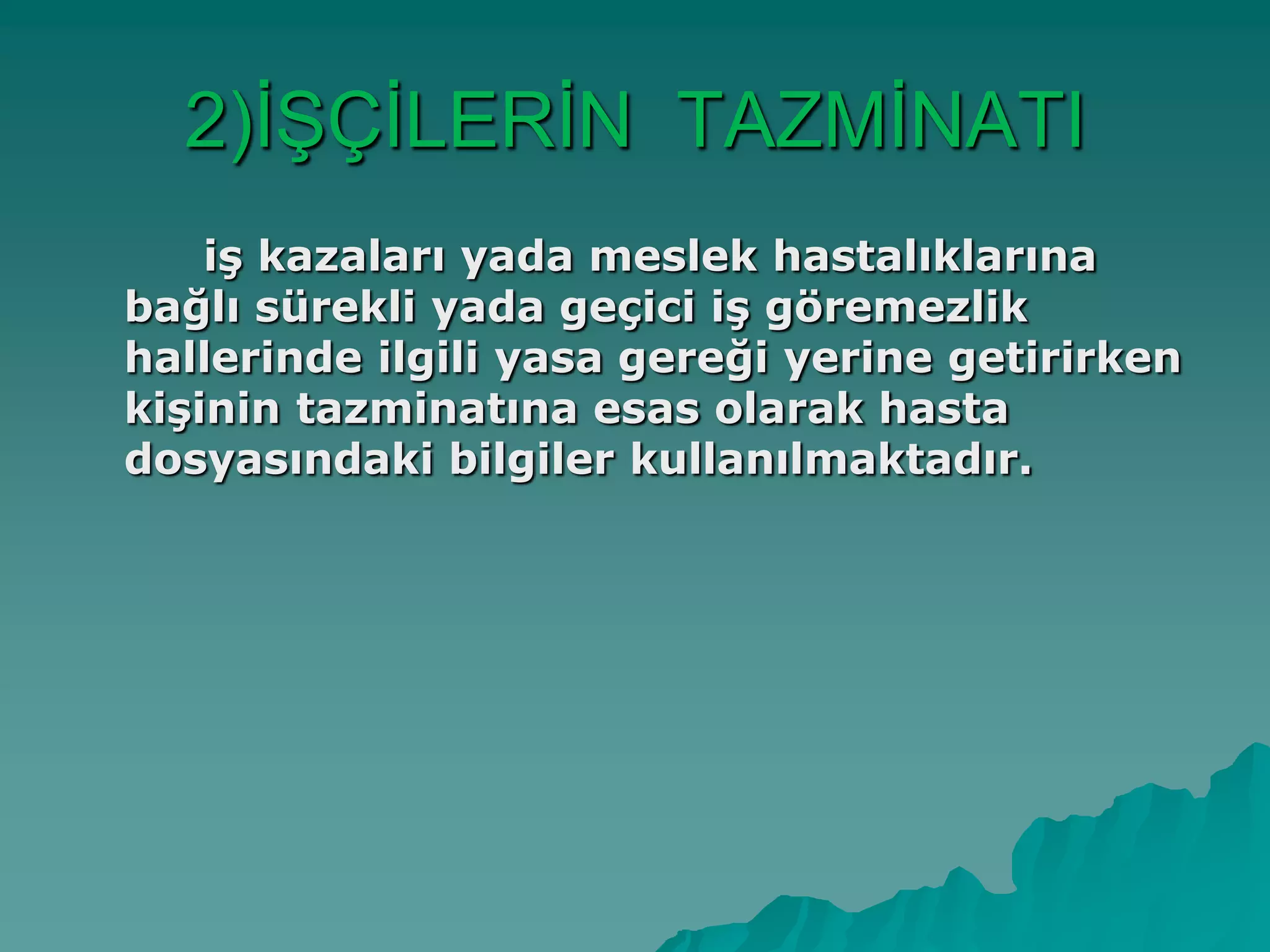 2)ĠġÇĠLERĠN TAZMĠNATI
iş kazaları yada meslek hastalıklarına
bağlı sürekli yada geçici iş göremezlik
hallerinde ilgili yasa gereği yerine getirirken
kişinin tazminatına esas olarak hasta
dosyasındaki bilgiler kullanılmaktadır.
 