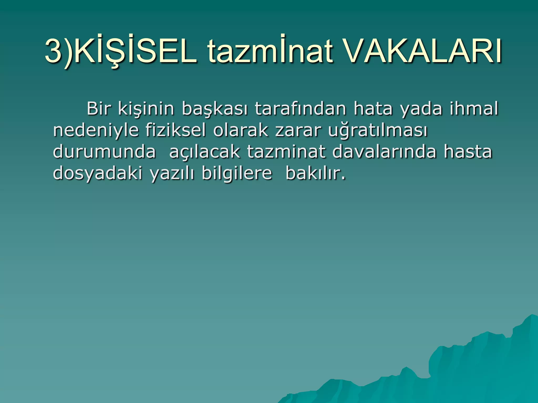 3)KĠġĠSEL tazmĠnat VAKALARI
Bir kiĢinin baĢkası tarafından hata yada ihmal
nedeniyle fiziksel olarak zarar uğratılması
durumunda açılacak tazminat davalarında hasta
dosyadaki yazılı bilgilere bakılır.
 
