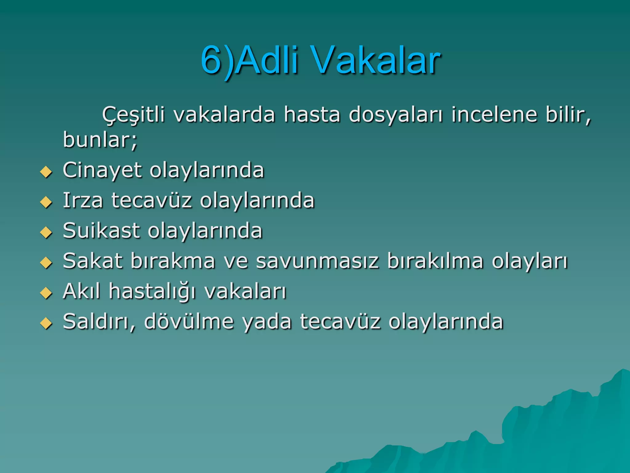 ÇeĢitli vakalarda hasta dosyaları incelene bilir,
bunlar;
 Cinayet olaylarında
 Irza tecavüz olaylarında
 Suikast olaylarında
 Sakat bırakma ve savunmasız bırakılma olayları
 Akıl hastalığı vakaları
 Saldırı, dövülme yada tecavüz olaylarında
6)Adli Vakalar
 