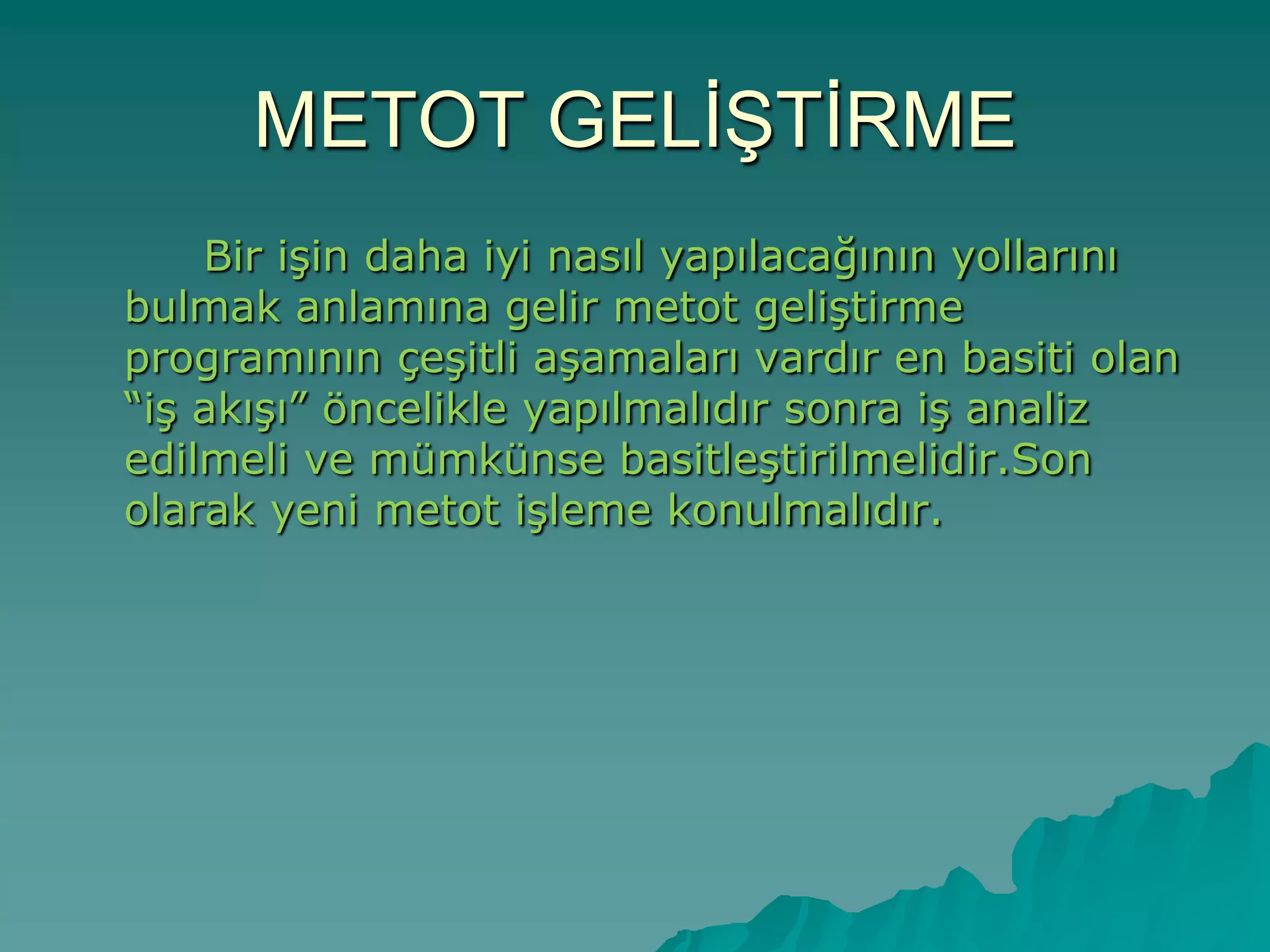METOT GELĠġTĠRME
Bir iĢin daha iyi nasıl yapılacağının yollarını
bulmak anlamına gelir metot geliĢtirme
programının çeĢitli aĢamaları vardır en basiti olan
“iĢ akıĢı” öncelikle yapılmalıdır sonra iĢ analiz
edilmeli ve mümkünse basitleĢtirilmelidir.Son
olarak yeni metot iĢleme konulmalıdır.
 