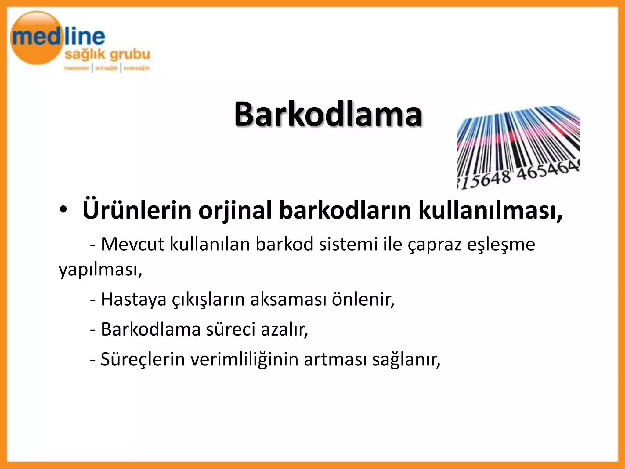 Barkodlama

• Ürünlerin orjinal barkodların kullanılması,
   - Mevcut kullanılan barkod sistemi ile çapraz eşleşme
yapılması,
   - Hastaya çıkışların aksaması önlenir,
   - Barkodlama süreci azalır,
   - Süreçlerin verimliliğinin artması sağlanır,
 