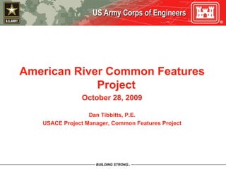 American River Common Features Project October 28, 2009 Dan Tibbitts, P.E. USACE Project Manager, Common Features Project 