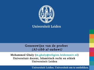 Geneeswijze van de profeet
             (Al-tibb al-nabawi)
Mohammed Ghaly (m.ghaly@religion.leidenuniv.nl)
 Universitair docent, Islamitisch recht en ethiek
               Universiteit Leiden
 