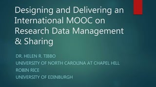 Designing and Delivering an
International MOOC on
Research Data Management
& Sharing
DR. HELEN R. TIBBO
UNIVERSITY OF NORTH CAROLINA AT CHAPEL HILL
ROBIN RICE
UNIVERSITY OF EDINBURGH
 