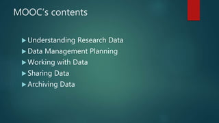 MOOC’s contents
 Understanding Research Data
 Data Management Planning
 Working with Data
 Sharing Data
 Archiving Da...