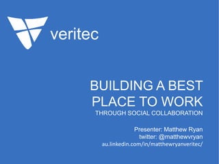 veritec
BUILDING A BEST
PLACE TO WORK
THROUGH SOCIAL COLLABORATION
Presenter: Matthew Ryan
twitter: @matthewvryan
au.linkedin.com/in/matthewryanveritec/

 