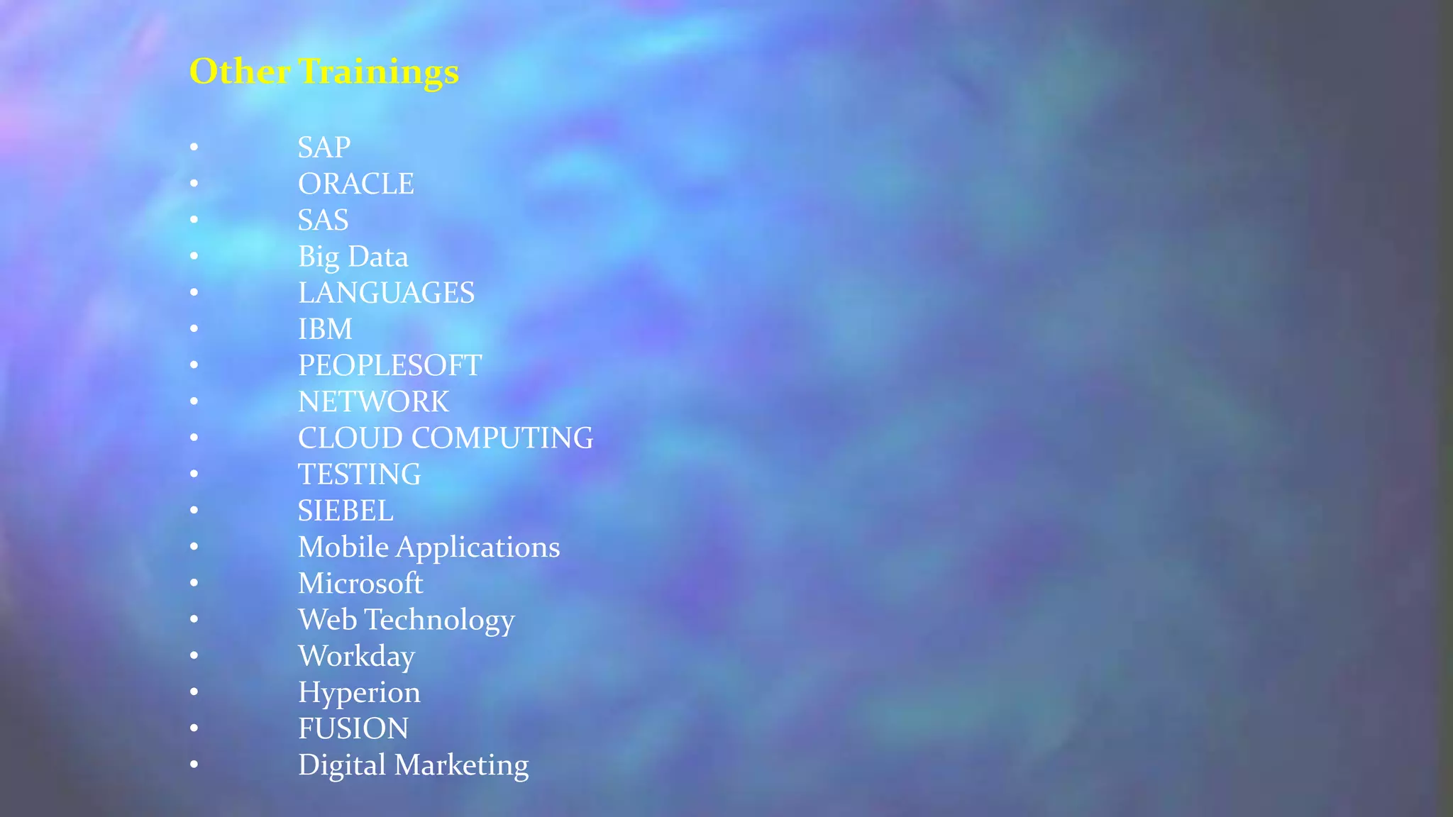 Other Trainings
• SAP
• ORACLE
• SAS
• Big Data
• LANGUAGES
• IBM
• PEOPLESOFT
• NETWORK
• CLOUD COMPUTING
• TESTING
• SIEBEL
• Mobile Applications
• Microsoft
• Web Technology
• Workday
• Hyperion
• FUSION
• Digital Marketing
 