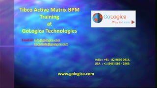Tibco Active Matrix BPM
Training
at
GoLogica Technologies
Email id: info@gologica.com
corporate@gologica.com
India : +91 - 82 9696 0414.
USA : +1 (646) 586 - 2969.
www.gologica.com
 