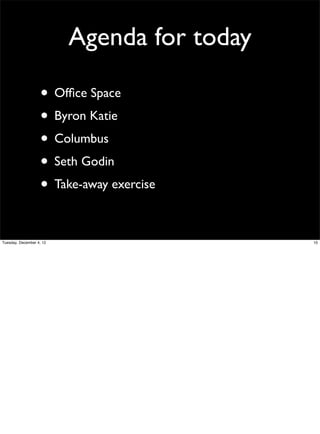 Agenda for today
• Ofﬁce Space
• Byron Katie
• Columbus
• Seth Godin
• Take-away exercise
Tuesday, December 4, 12

10

 