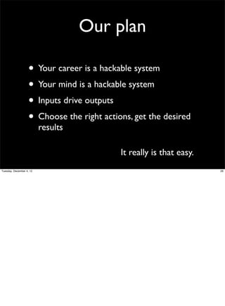 Our plan
• Your career is a hackable system
• Your mind is a hackable system
• Inputs drive outputs
• Choose the right actions, get the desired
results

It really is that easy.
Tuesday, December 4, 12

26

 