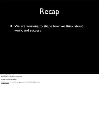 Recap
•

We are working to shape how we think about
work, and success

Tuesday, December 4, 12
Welcome back. I’m glad you are all here.
To recap from our last session.
We talked about the ActiveMentoring program. We talked about the mission.
[mission slide]

3

 