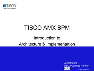TIBCO AMX BPM
        Introduction to
Architecture & Implementation



                       David Moore
                       TIBCO Certified Partner
                                   October 23,1012
 
