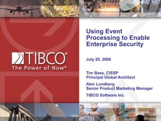 Using Event
Processing to Enable
Enterprise Security
July 20, 2006
Tim Bass, CISSP
Principal Global Architect
Alan Lundberg
Senior Product Marketing Manager
TIBCO Software Inc.
 