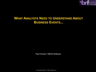 WHAT ANALYSTS NEED TO UNDERSTAND ABOUT
          BUSINESS EVENTS...




           Paul Vincent, TIBCO Software




            © Copyright 2000-2011 TIBCO Software Inc.
 