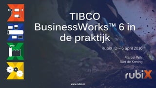 TIBCO
BusinessWorks™ 6 in
de praktijk
RubiX ID – 6 april 2016
Marcel Wils
Bart de Koning
www.rubix.nl
 