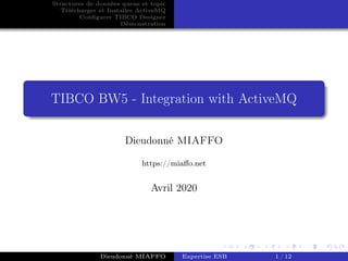 Structures de données queue et topic
Télécharger et Installer ActiveMQ
Conﬁgurer TIBCO Designer
Démonstration
TIBCO BW5 - Integration with ActiveMQ
Dieudonné MIAFFO
https://miaﬀo.net
Avril 2020
Dieudonné MIAFFO Expertise ESB 1 / 12
 