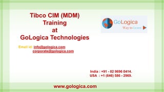 Tibco CIM (MDM)
Training
at
GoLogica Technologies
Email id: info@gologica.com
corporate@gologica.com
India : +91 - 82 9696 0414.
USA : +1 (646) 586 - 2969.
www.gologica.com
 
