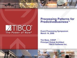 Processing Patterns for  PredictiveBusiness TM Event Processing Symposium  March 14, 2006  Tim Bass, CISSP  Principal Global Architect  TIBCO Software Inc.  