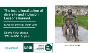 The institutionalisation of
diversity and inclusion.
Lessons learned.
European Diversity Month 2021
Tiberio Feliz-Murias
UNIDIS-UNED-Spain
https://bit.ly/3coJt4R
 